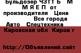 Бульдозер ЧЗТТ-Б10 М.М.Я-Е.П1 от производителя › Цена ­ 5 290 000 - Все города Авто » Спецтехника   . Кировская обл.,Киров г.